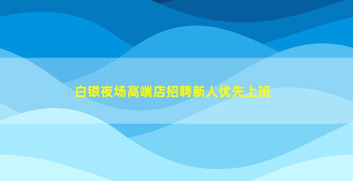 白银夜场高端店招聘新人优先上班
